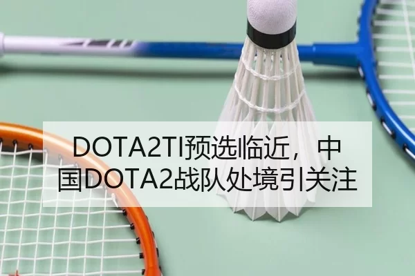 DOTA2TI预选临近，中国DOTA2战队处境引关注