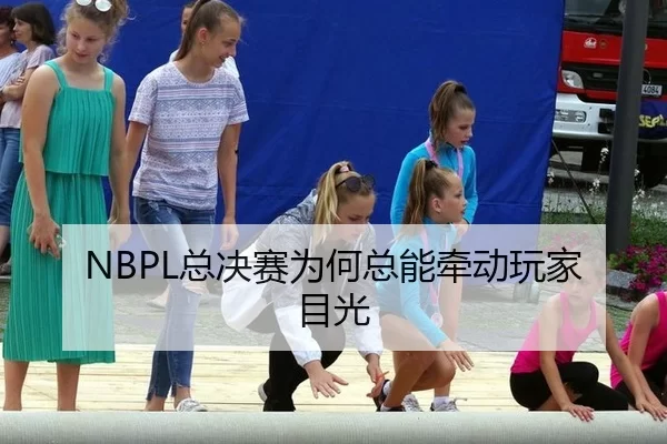 NBPL总决赛为何总能牵动玩家目光
